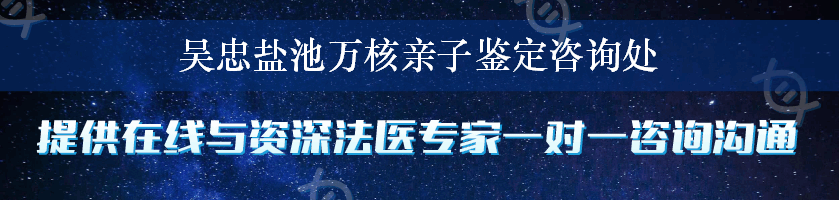 吴忠盐池万核亲子鉴定咨询处